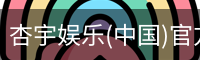 杏宇娱乐(中国)官方网站
